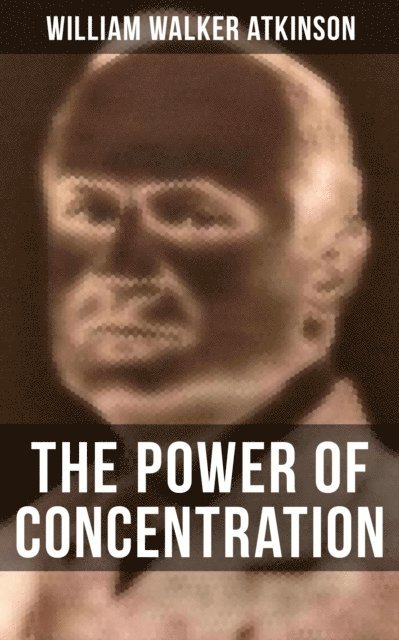 William Walker Atkinson, Grant McNeil - THE POWER OF CONCENTRATION, E-bok