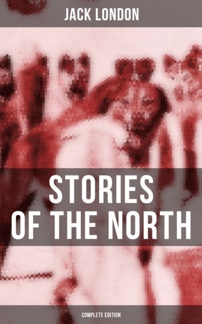 Jack London, Colby Warren - Jack London's Stories of the North - Complete Edition, E-bok
