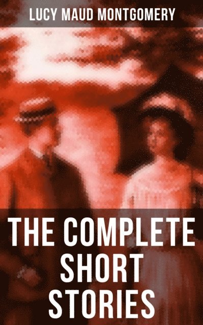 Lucy Maud Montgomery, Grayson Doyle - Complete Short Stories of Lucy Maud Montgomery, E-bok