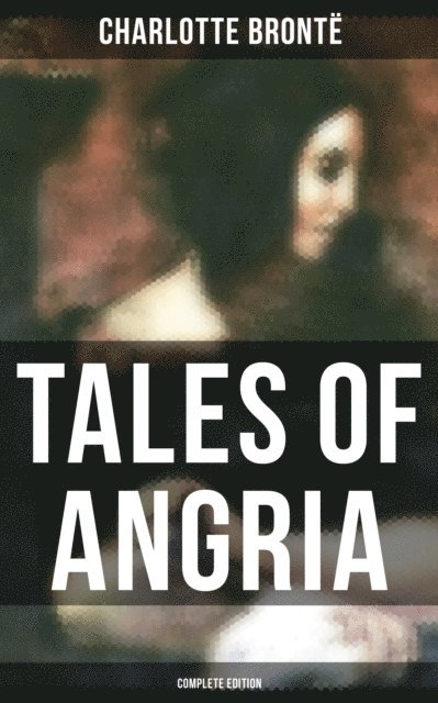 Charlotte Bronte, Derek Walters - Tales of Angria - Complete Edition, E-bok