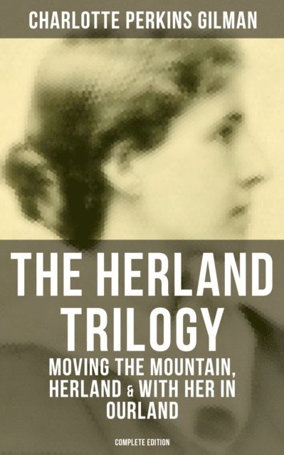 Charlotte Perkins Gilman, Isla Gardner - THE HERLAND TRILOGY: Moving the Mountain, Herland & With Her in Ourland (Complete Edition), E-bok