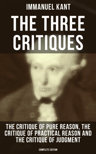 Immanuel Kant, J. M. D. Meiklejohn - Three Critiques: The Critique of Pure Reason, Practical Reason and Judgment, E-bok