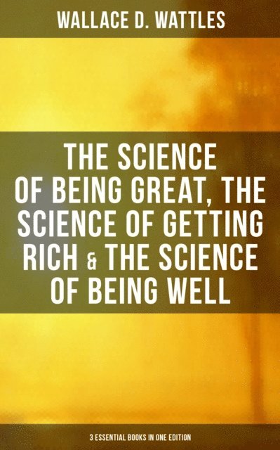 Wallace D. Wattles, Grant McNeil - Wallace D. Wattles: The Science of Being Great, Science of Getting Rich & Science of Being Well, E-bok