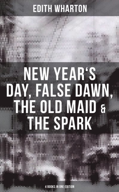 Edith Wharton, Dean Pritchard - Edith Wharton: New Year's Day, False Dawn, The Old Maid & The Spark (4 Books in One Edition), E-bok