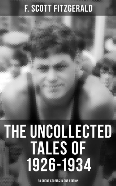 F. Scott Fitzgerald, Devin Shields - THE UNCOLLECTED TALES OF 1926-1934 (38 Short Stories in One Edition), E-bok