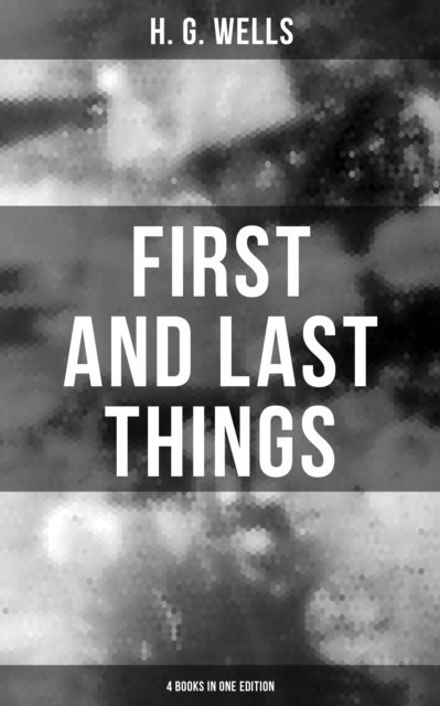 H. G. Wells, Todd Ramsey - FIRST AND LAST THINGS (4 Books in One Edition), E-bok