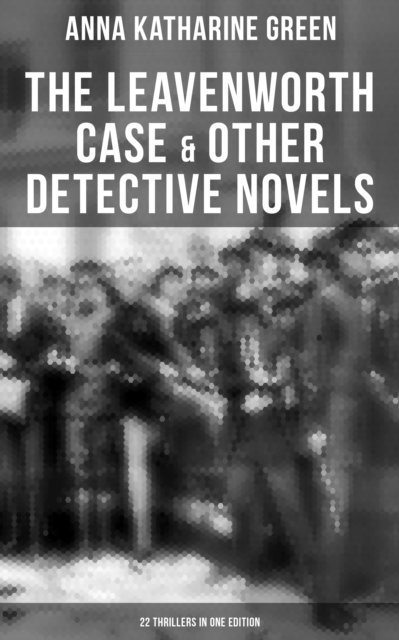Anna Katharine Green, Todd Ramsey - Leavenworth Case & Other Detective Novels - 22 Thrillers in One Edition, E-bok
