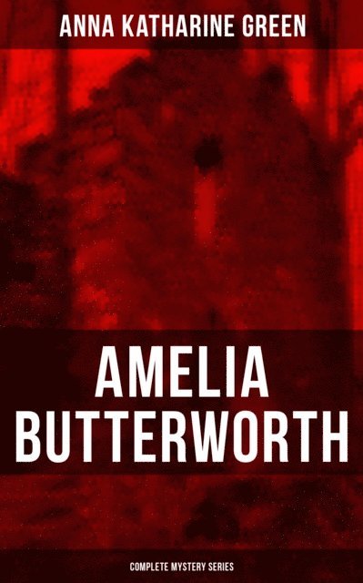 Anna Katharine Green, Todd Ramsey - AMELIA BUTTERWORTH - Complete Mystery Series, E-bok