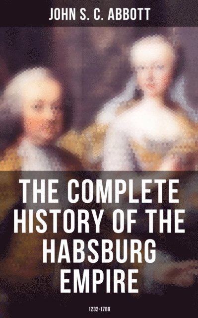 John S. C. Abbott, April Kennedy - Complete History of the Habsburg Empire: 1232-1789, E-bok