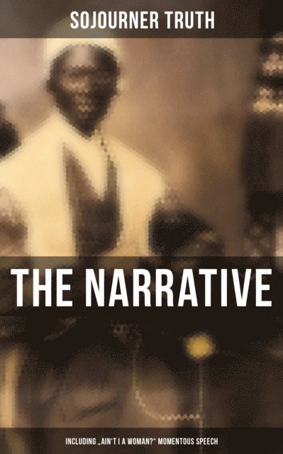 Sojourner Truth, Kelsey Monroe - Narrative of Sojourner Truth (Including &quote;Ain't I a Woman?&quote; Momentous Speech), E-bok