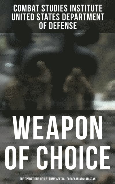 United States Department of Defense, Combat Studies Institute - Weapon of Choice: The Operations of U.S. Army Special Forces in Afghanistan, E-bok
