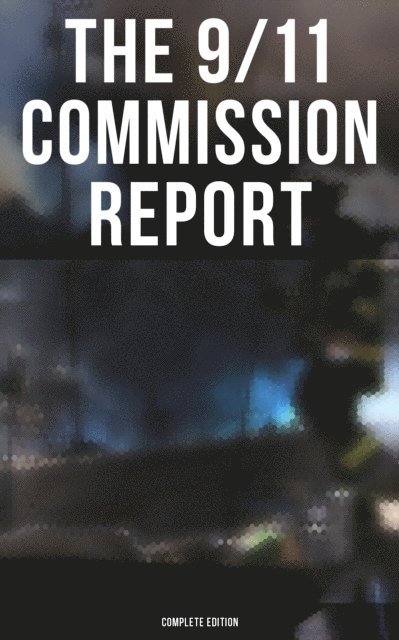 The National Commission on Terrorist Attacks Upon the United States, Joanne M. Accolla, Kelly Moore, Janice L. Kephart, Walter T. Hempel II, Susan Ginsburg, Thomas R. Eldridge - 9/11 Commission Report: Complete Edition, E-bok