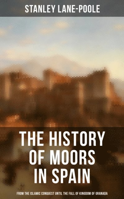 Stanley Lane-Poole, Chelsea Abbott - History of Moors in Spain: From the Islamic Conquest until the Fall of Kingdom of Granada, E-bok