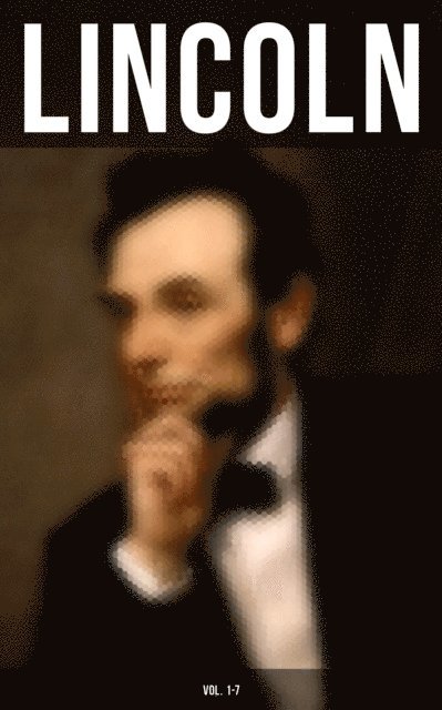 Francis F. Browne, Joseph Choate, Carl Schurz, Theodore Roosevelt, Abraham Lincoln - LINCOLN (Vol. 1-7), E-bok