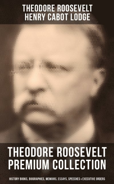 Henry Cabot Lodge, Theodore Roosevelt, Jayden Walsh, Joseph Bucklin Bishop - Essential Roosevelt Collection, E-bok