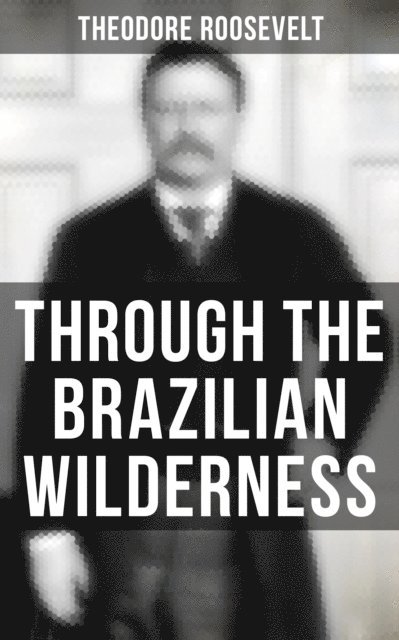 Theodore Roosevelt, Isla Gardner - Through the Brazilian Wilderness, E-bok
