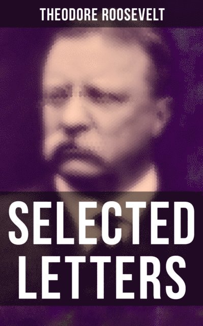Theodore Roosevelt, Aria Baxter, Joseph Bucklin Bishop - Selected Letters of Theodore Roosevelt, E-bok