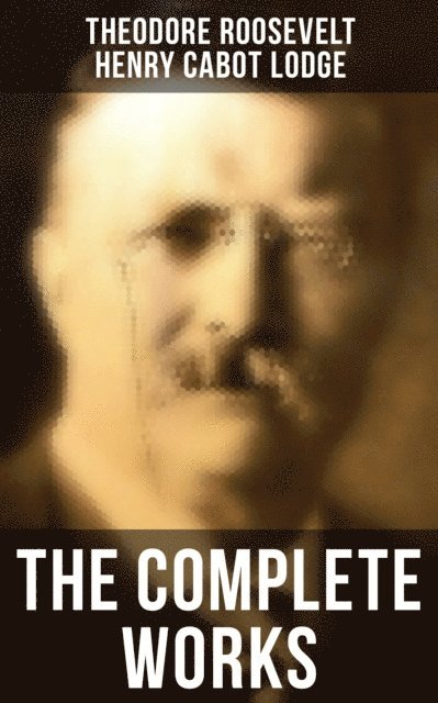 Henry Cabot Lodge, Theodore Roosevelt, Joseph Bucklin Bishop - Complete Works, E-bok