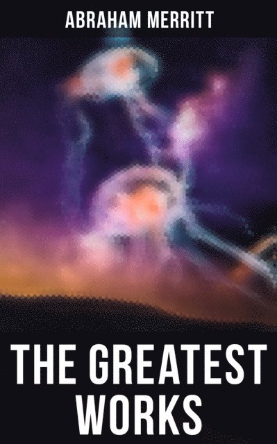Abraham Merritt, Devin Shields - Greatest Works of Abraham Merritt, E-bok