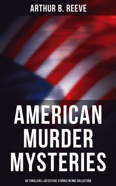 Arthur B. Reeve, Todd Ramsey - American Murder Mysteries: 60 Thrillers & Detective Stories in One Collection, E-bok