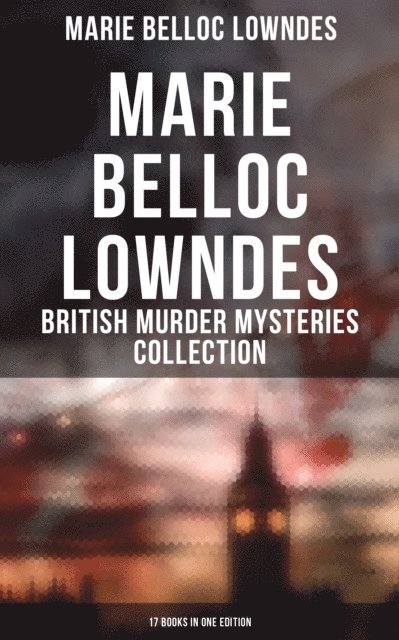 Marie Belloc Lowndes, Spencer McKay - Marie Belloc Lowndes - British Murder Mysteries Collection: 17 Books in One Edition, E-bok