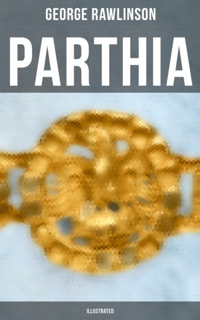 George Rawlinson, George Rawlinson - PARTHIA (Illustrated), E-bok