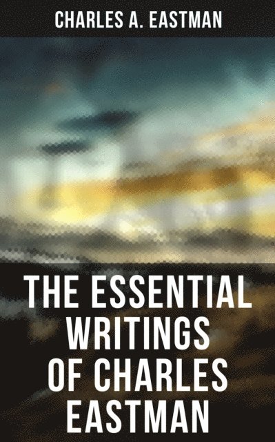 Charles A. Eastman, Melanie Harper - Essential Writings of Charles Eastman, E-bok