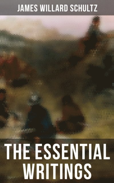 James Willard Schultz, Trevor Banks - Essential Writings of James Willard Schultz, E-bok