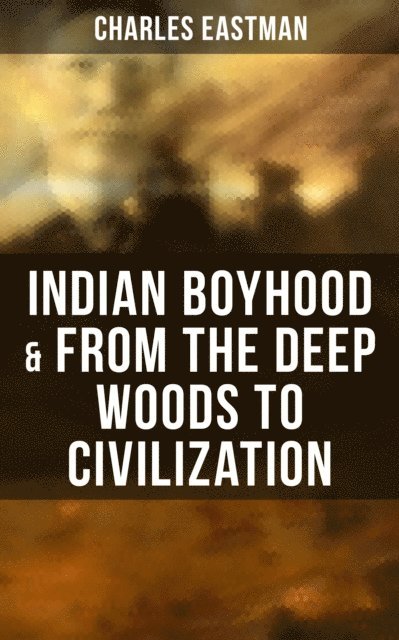 Charles Eastman - Indian Boyhood & From the Deep Woods to Civilization, E-bok