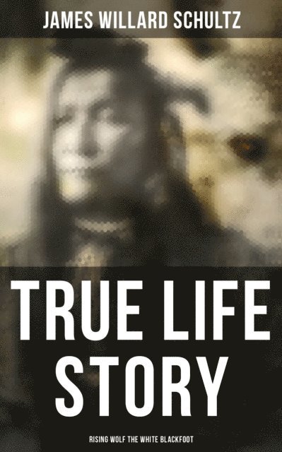 James Willard Schultz, Trevor Banks - True Life Story: Rising Wolf the White Blackfoot, E-bok
