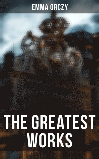 Emma Orczy, Colin Everett - Greatest Works of Emma Orczy, E-bok