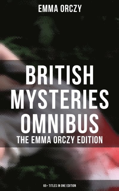Emma Orczy, Colin Everett - British Mysteries Omnibus - The Emma Orczy Edition (65+ Titles in One Edition), E-bok