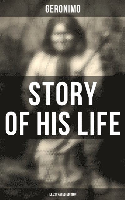 Geronimo, Spencer McKay, Stephen Melvil Barrett - Geronimo's Story of His Life (Illustrated Edition), E-bok