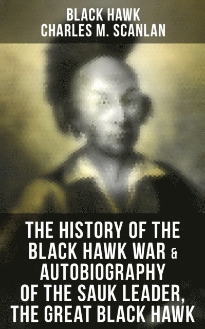 Charles M. Scanlan, Black Hawk - History of the Black Hawk War & Autobiography of the Sauk Leader, the Great Black Hawk, E-bok
