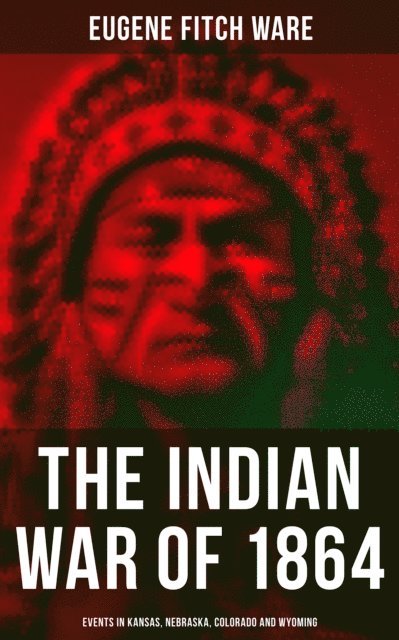 Eugene Fitch Ware, Erin Holloway - Indian War of 1864: Events in Kansas, Nebraska, Colorado and Wyoming, E-bok