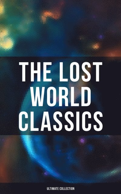 C. J. Cutcliffe Hyne, Francis Bacon, Lewis Grassic Gibbon, Gertrude Barrows Bennett, H. Rider Haggard, George MacDonald, Edward Bulwer-Lytton, Jules Verne, Arthur Conan Doyle, Abraham Merritt, H. G. Wells, Lewis Page Mercier - Lost World Classics - Ultimate Collection, E-bok