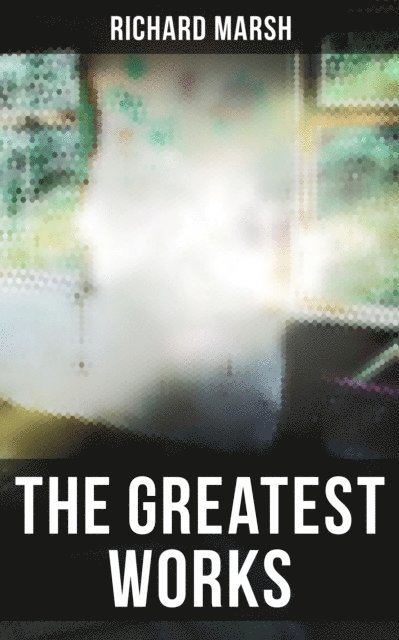 Richard Marsh, Harold Piffard - Greatest Works of Richard Marsh, E-bok