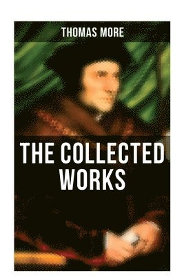 Thomas Mehr - The Collected Works: Utopia, The History of King Richard III, Dialogue of Comfort Against Tribulation, De Tristitia Christi, Biography, Häftad
