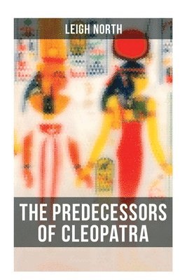 Leigh North - The Predecessors of Cleopatra: History of Egyptian Queens: Hatshepsut, Nefertiti, Nofutari, Tausert, Ptolemy Queens, Persian Queens, Häftad
