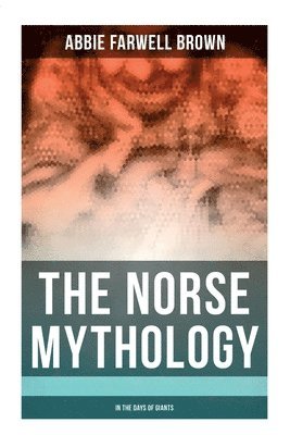 The Norse Mythology: In the Days of Giants: The Beginning of Things, How Odin Lost His Eye, Loki's Children, Thor's Duel, in the Giant's House, the Pu