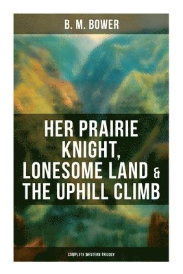 B. M. Bower - Her Prairie Knight, Lonesome Land & The Uphill Climb: Complete Western Trilogy, Häftad