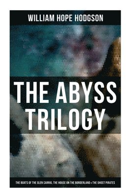 William Hope Hodgson - The Abyss Trilogy: The Boats of the Glen Carrig, the House on the Borderland & the Ghost Pirates: Horror Classics, Häftad