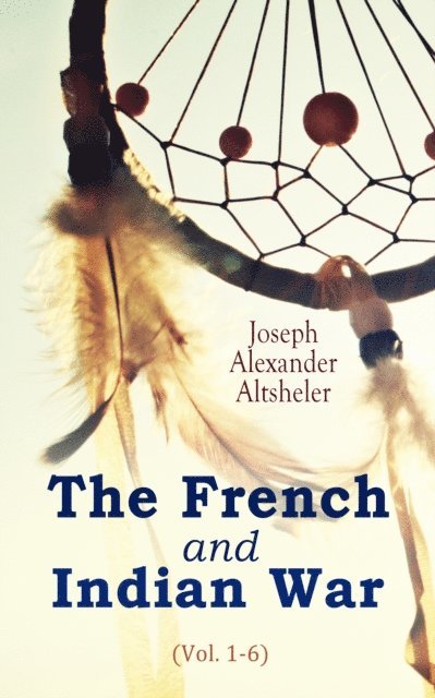 Joseph Alexander Altsheler, Iona Ternby - French and Indian War (Vol. 1-6) (Annotated), E-bok