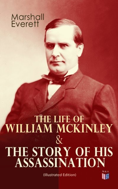 Marshall Everett - Life of William McKinley & The Story of His Assassination (Illustrated Edition), E-bok