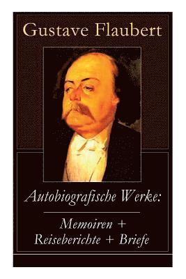 Gustave Flaubert - Autobiografische Werke: Memoiren + Reiseberichte + Briefe, Häftad