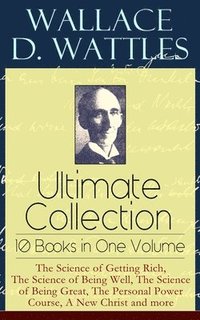 Wallace D. Wattles Ultimate Collection - 10 Books in One Volume