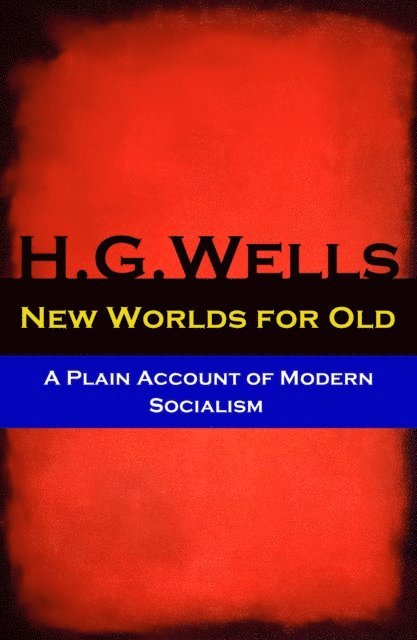 New Worlds for Old - A Plain Account of Modern Socialism (The original unabridged edition) (Annotated)