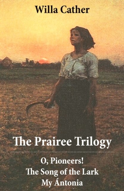 Cather Willa, Greta Somerwick - Prairee Trilogy: O, Pioneers! + The Song of the Lark + My Antonia (3 Unabridged Classics) (Annotated), E-bok