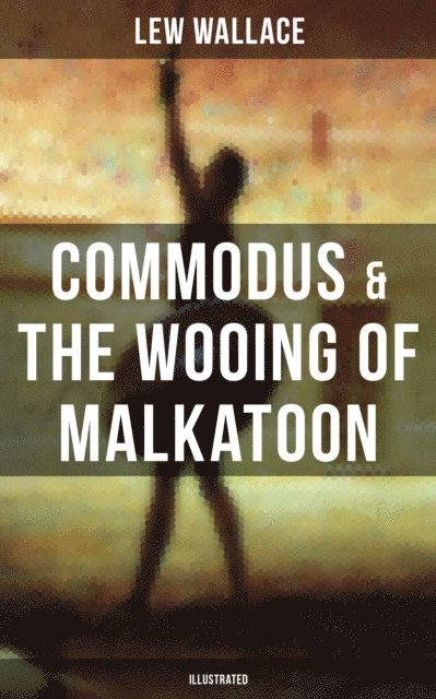 Lew Wallace - COMMODUS & THE WOOING OF MALKATOON (Illustrated), E-bok