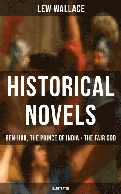 Lew Wallace, W. M. Johnson - Historical Novels of Lew Wallace: Ben-Hur, The Prince of India & The Fair God (Illustrated), E-bok